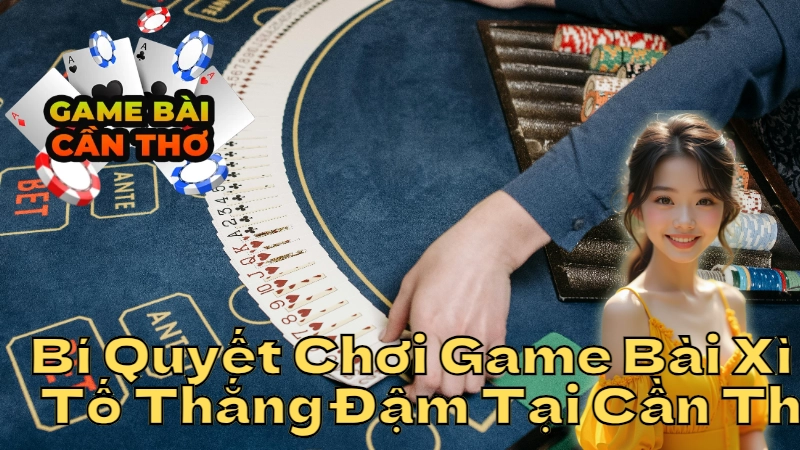 Bí Quyết Chơi Game Bài Xì Tố Thắng Đậm Tại Cần Thơ