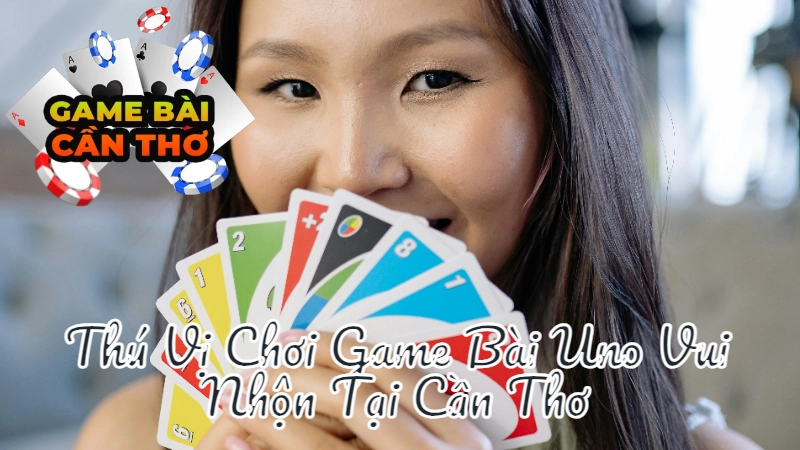 Thú Vị Chơi Game Bài Uno Vui Nhộn Tại Cần Thơ