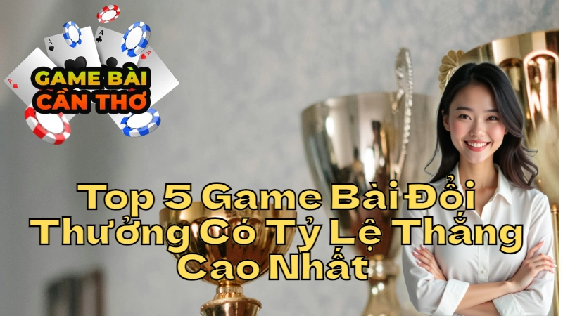 Top 5 Game Bài Đổi Thưởng Có Tỷ Lệ Thắng Cao Nhất Tại Cần Thơ